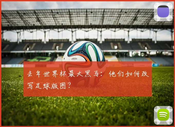 去年世界杯最大黑马:他们如何改写足球版图?