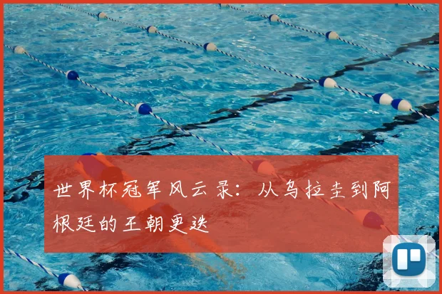 世界杯冠军风云录:从乌拉圭到阿根廷的王朝更迭