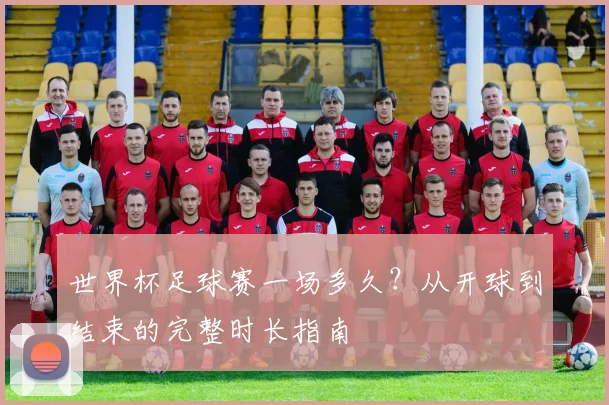 世界杯足球赛一场多久?从开球到结束的完整时长指南