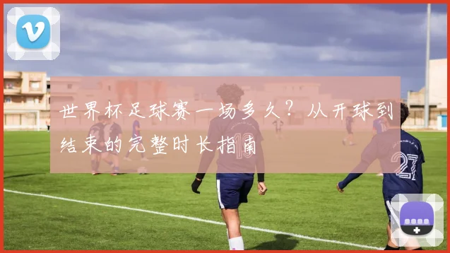 世界杯足球赛一场多久?从开球到结束的完整时长指南