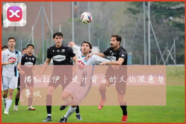 揭秘拉伊卜设计背后的文化深意与争议