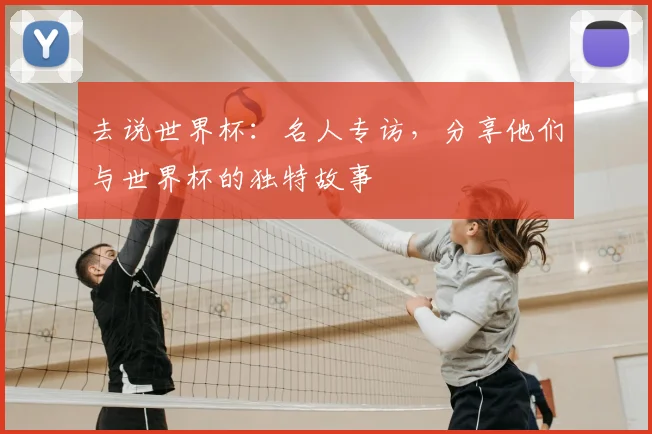 去说世界杯:名人专访,分享他们与世界杯的独特故事