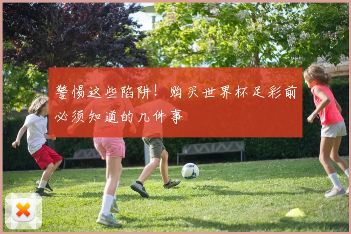 警惕这些陷阱!购买世界杯足彩前必须知道的几件事