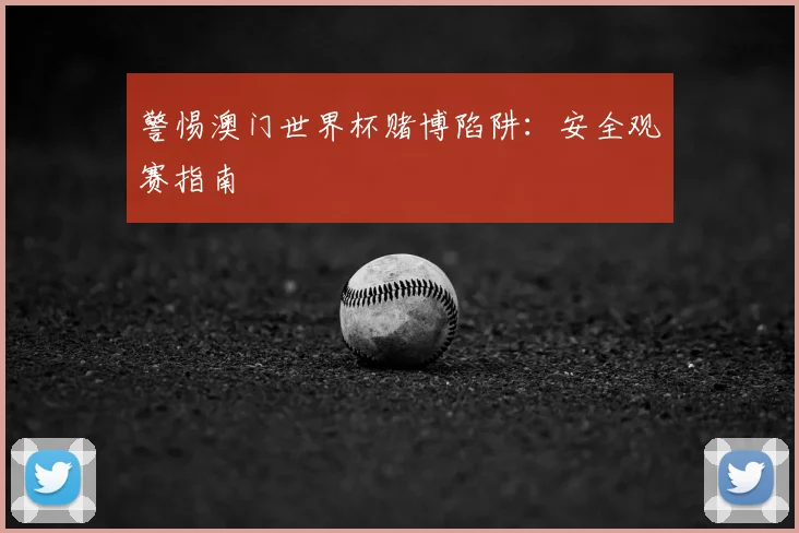 警惕澳门世界杯赌博陷阱:安全观赛指南