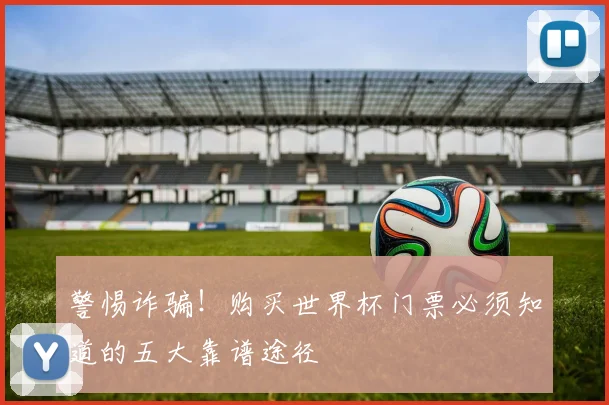 警惕诈骗!购买世界杯门票必须知道的五大靠谱途径