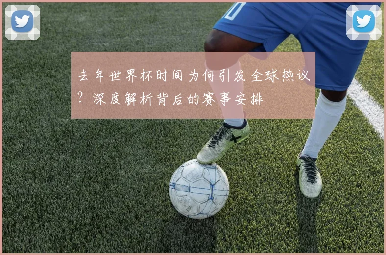 去年世界杯时间为何引发全球热议?深度解析背后的赛事安排