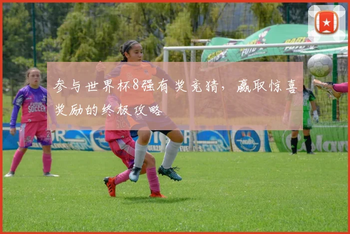 参与世界杯8强有奖竞猜，赢取惊喜奖励的终极攻略