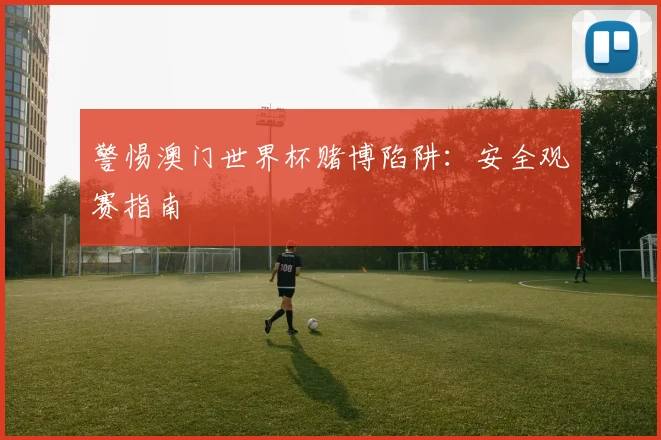 警惕澳门世界杯赌博陷阱:安全观赛指南
