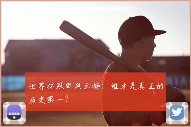 世界杯冠军风云榜：谁才是真正的历史第一？