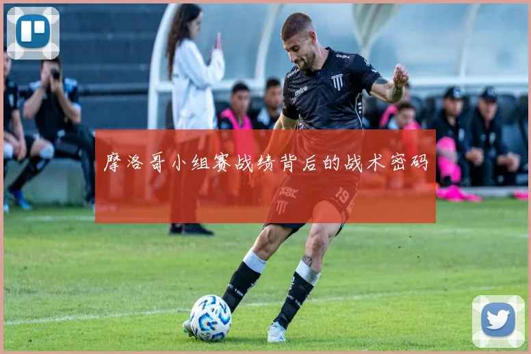 摩洛哥小组赛战绩背后的战术密码