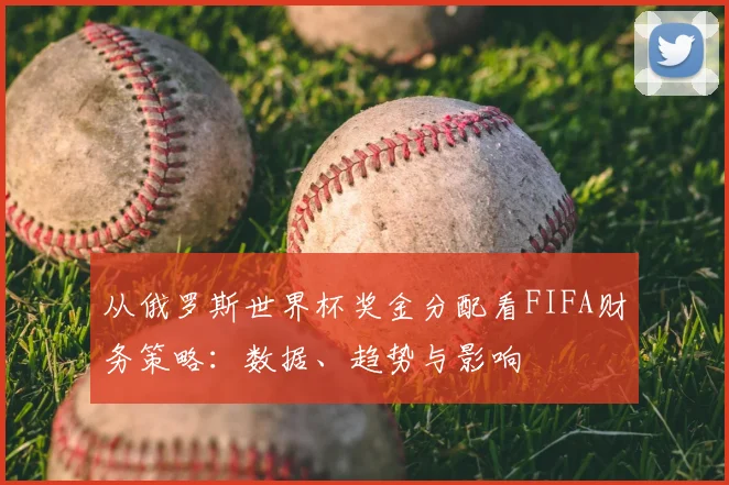从俄罗斯世界杯奖金分配看FIFA财务策略:数据、趋势与影响