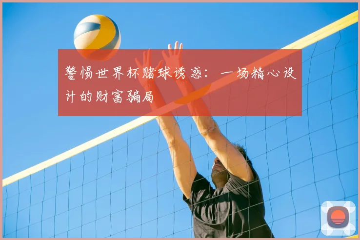警惕世界杯赌球诱惑:一场精心设计的财富骗局