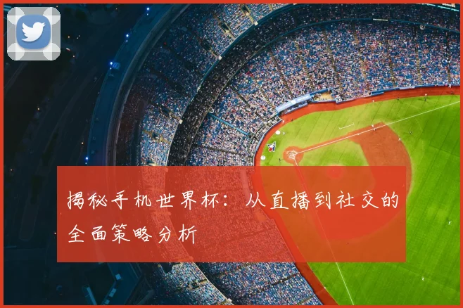 揭秘手机世界杯：从直播到社交的全面策略分析