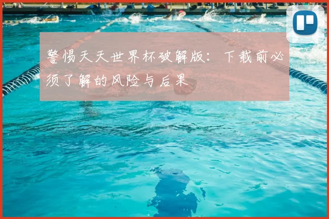 警惕天天世界杯破解版:下载前必须了解的风险与后果