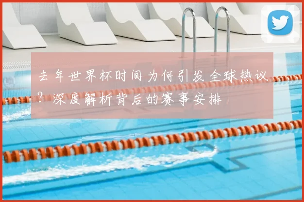 去年世界杯时间为何引发全球热议?深度解析背后的赛事安排