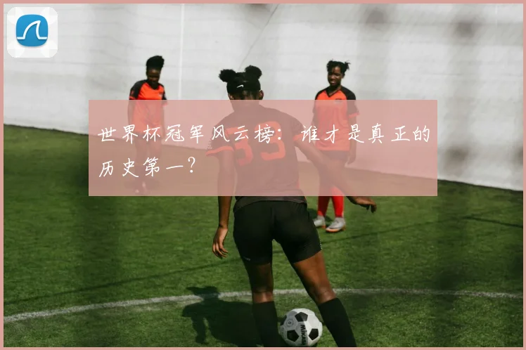 世界杯冠军风云榜:谁才是真正的历史第一?