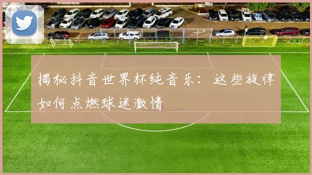 揭秘抖音世界杯纯音乐:这些旋律如何点燃球迷激情