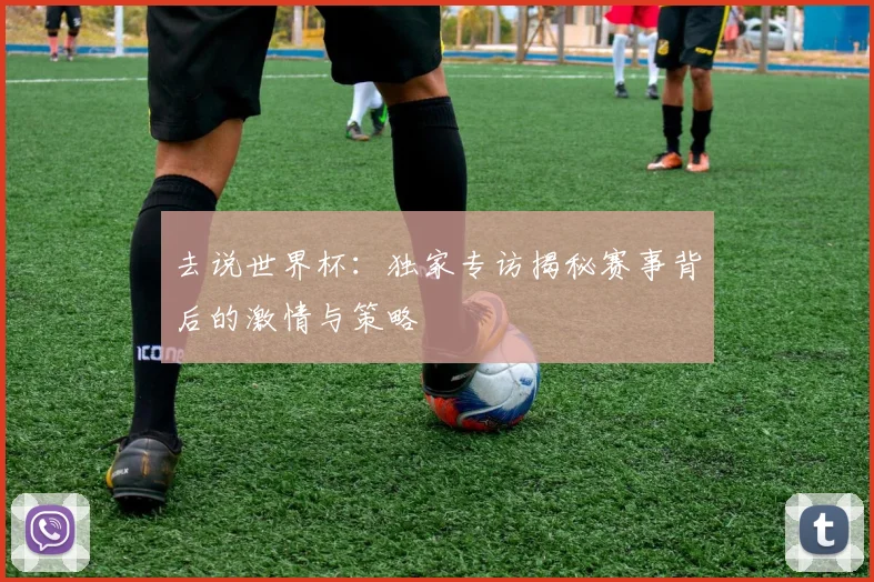 去说世界杯:独家专访揭秘赛事背后的激情与策略