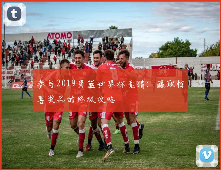 参与2019男篮世界杯竞猜:赢取惊喜奖品的终极攻略