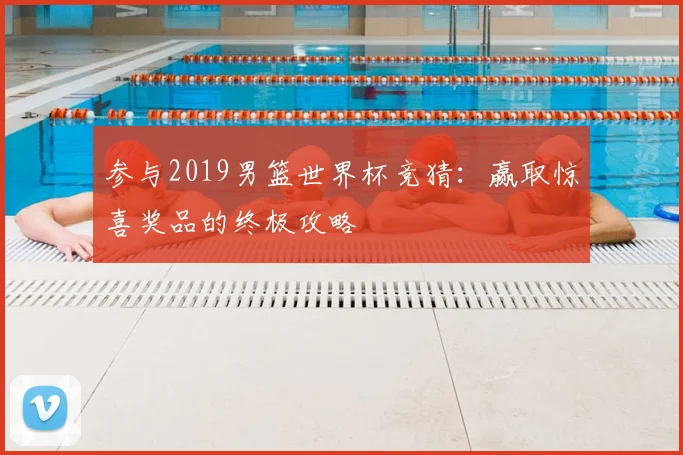参与2019男篮世界杯竞猜:赢取惊喜奖品的终极攻略