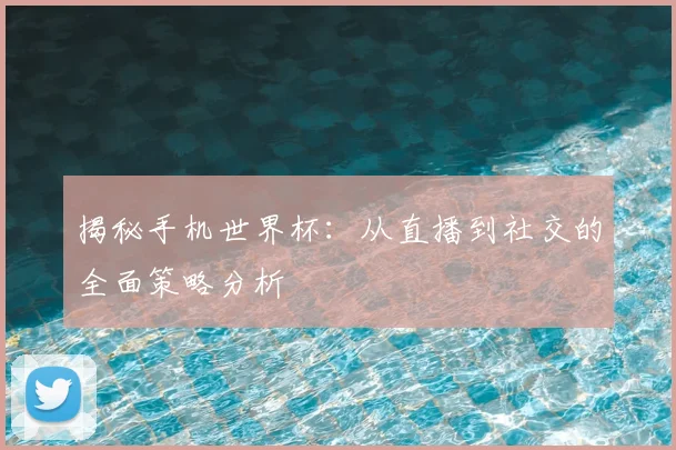 揭秘手机世界杯：从直播到社交的全面策略分析