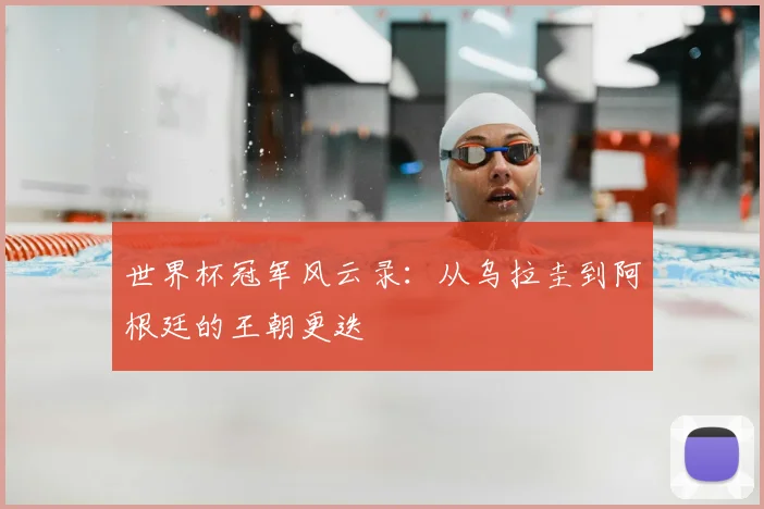 世界杯冠军风云录:从乌拉圭到阿根廷的王朝更迭