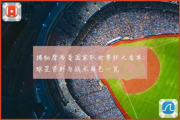 揭秘摩洛哥国家队世界杯大名单：球星资料与战术角色一览