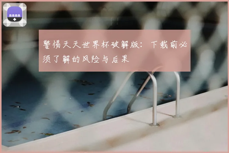 警惕天天世界杯破解版:下载前必须了解的风险与后果