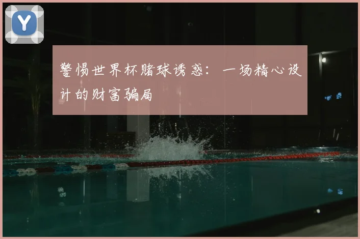 警惕世界杯赌球诱惑：一场精心设计的财富骗局